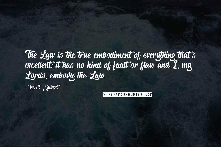 W.S. Gilbert Quotes: The Law is the true embodiment of everything that's excellent; it has no kind of fault or flaw and I, my Lords, embody the Law.