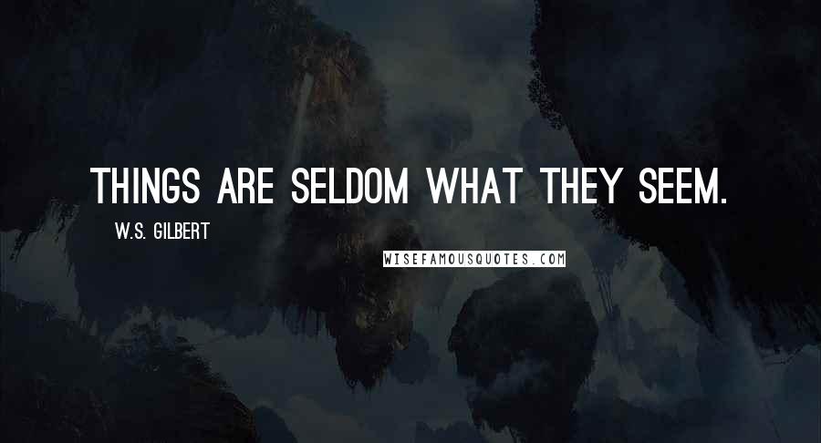 W.S. Gilbert Quotes: Things are seldom what they seem.