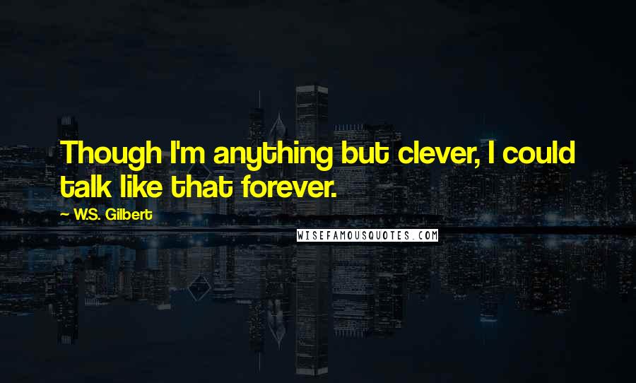 W.S. Gilbert Quotes: Though I'm anything but clever, I could talk like that forever.