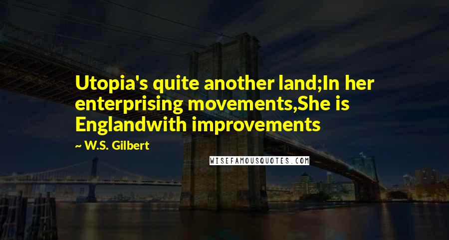 W.S. Gilbert Quotes: Utopia's quite another land;In her enterprising movements,She is Englandwith improvements