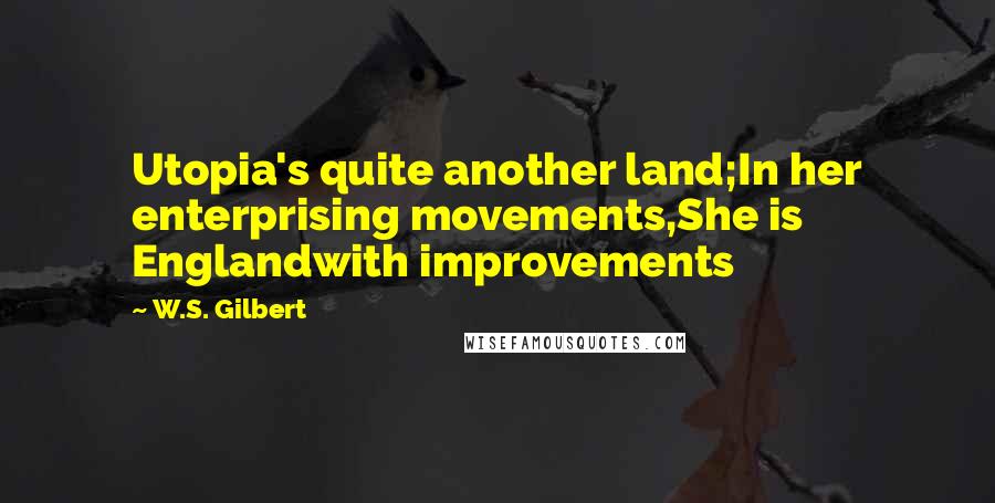 W.S. Gilbert Quotes: Utopia's quite another land;In her enterprising movements,She is Englandwith improvements