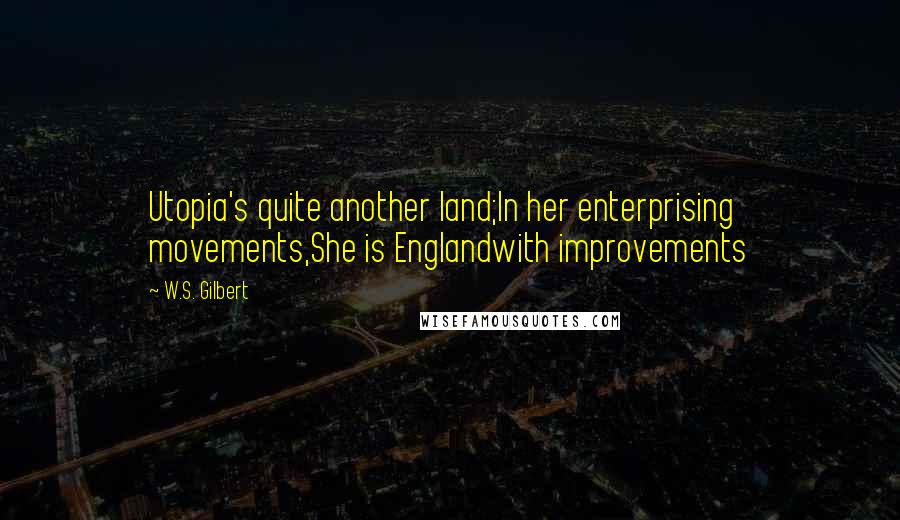 W.S. Gilbert Quotes: Utopia's quite another land;In her enterprising movements,She is Englandwith improvements
