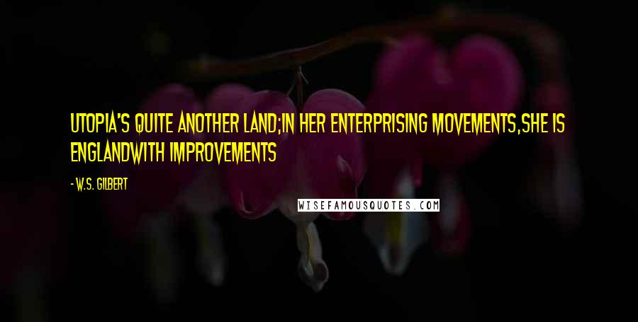 W.S. Gilbert Quotes: Utopia's quite another land;In her enterprising movements,She is Englandwith improvements