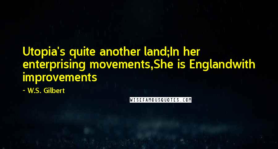 W.S. Gilbert Quotes: Utopia's quite another land;In her enterprising movements,She is Englandwith improvements