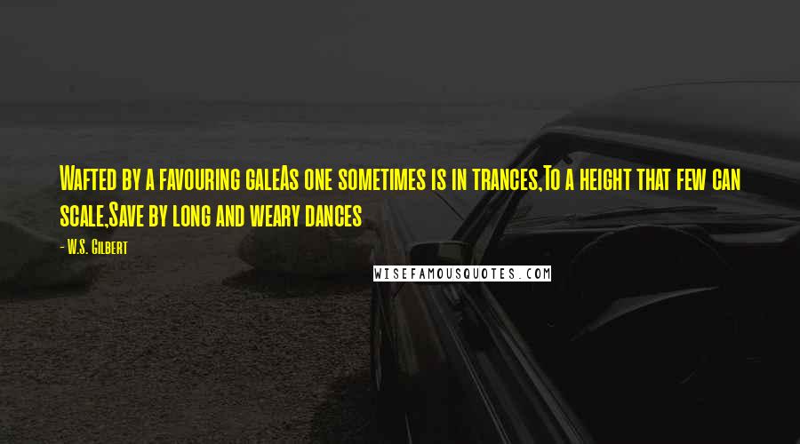 W.S. Gilbert Quotes: Wafted by a favouring galeAs one sometimes is in trances,To a height that few can scale,Save by long and weary dances