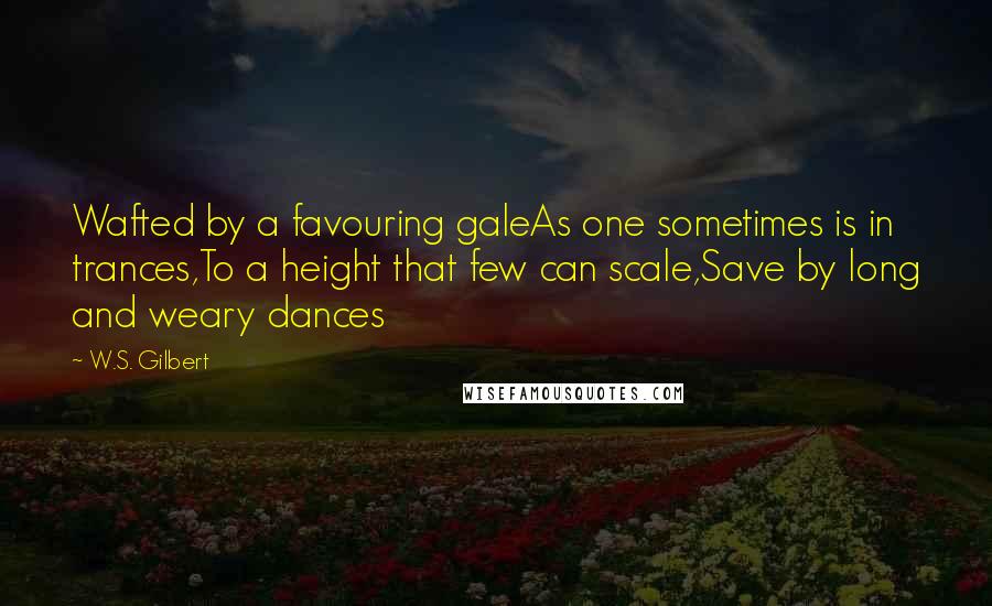 W.S. Gilbert Quotes: Wafted by a favouring galeAs one sometimes is in trances,To a height that few can scale,Save by long and weary dances