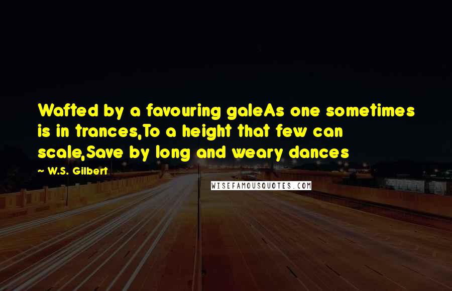 W.S. Gilbert Quotes: Wafted by a favouring galeAs one sometimes is in trances,To a height that few can scale,Save by long and weary dances