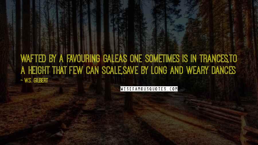 W.S. Gilbert Quotes: Wafted by a favouring galeAs one sometimes is in trances,To a height that few can scale,Save by long and weary dances