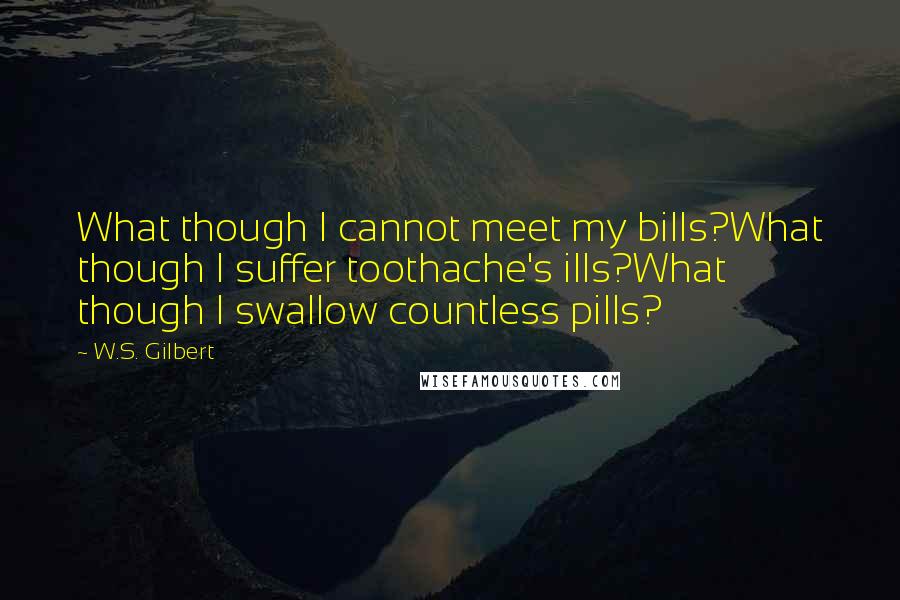 W.S. Gilbert Quotes: What though I cannot meet my bills?What though I suffer toothache's ills?What though I swallow countless pills?
