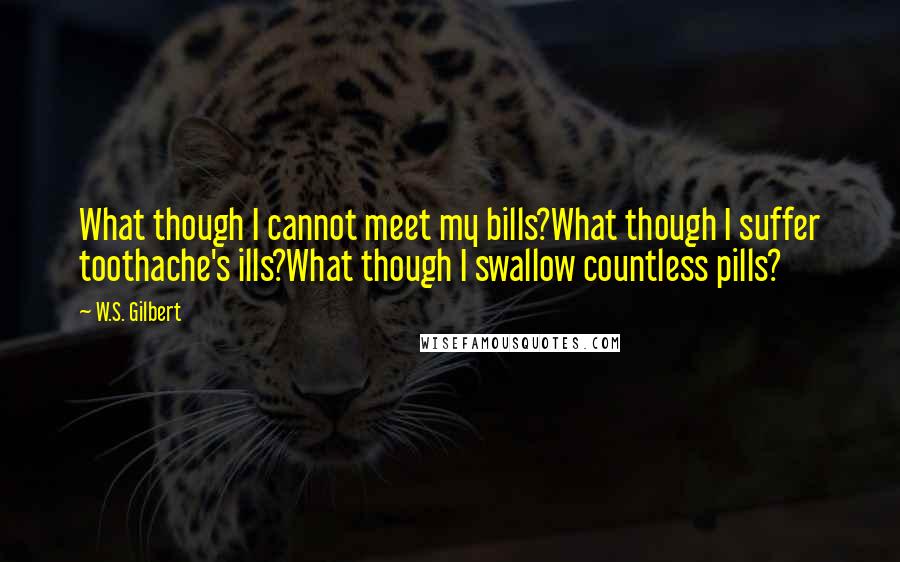 W.S. Gilbert Quotes: What though I cannot meet my bills?What though I suffer toothache's ills?What though I swallow countless pills?