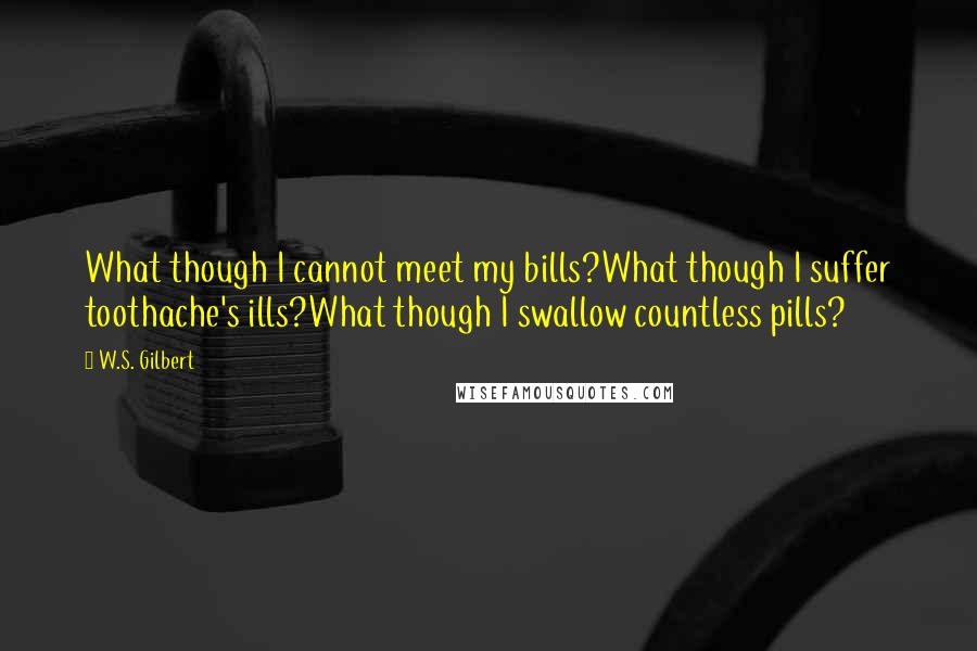 W.S. Gilbert Quotes: What though I cannot meet my bills?What though I suffer toothache's ills?What though I swallow countless pills?