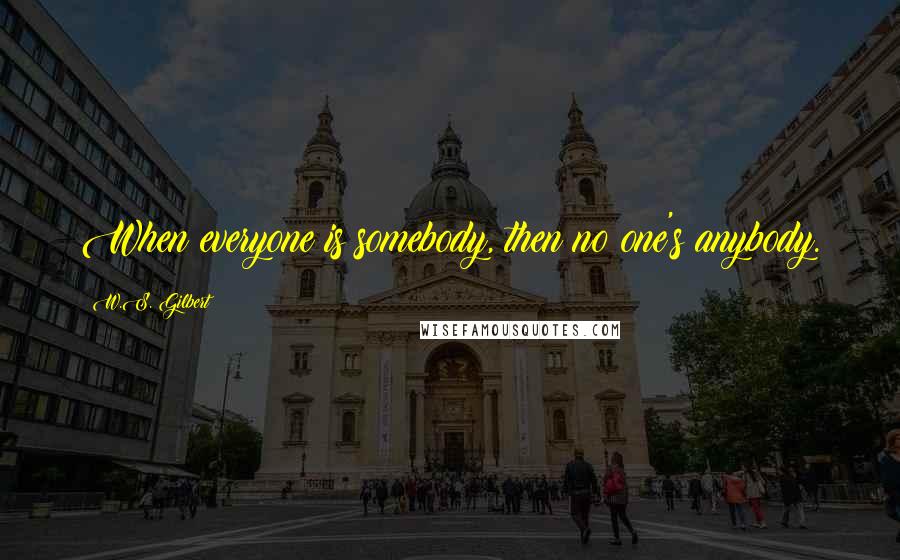 W.S. Gilbert Quotes: When everyone is somebody, then no one's anybody.