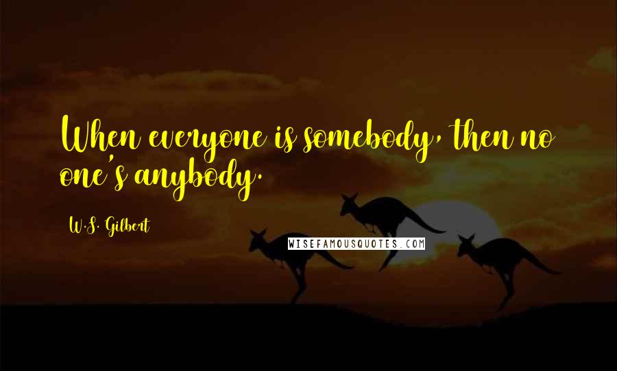 W.S. Gilbert Quotes: When everyone is somebody, then no one's anybody.