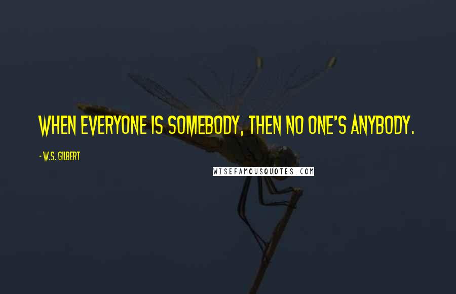 W.S. Gilbert Quotes: When everyone is somebody, then no one's anybody.