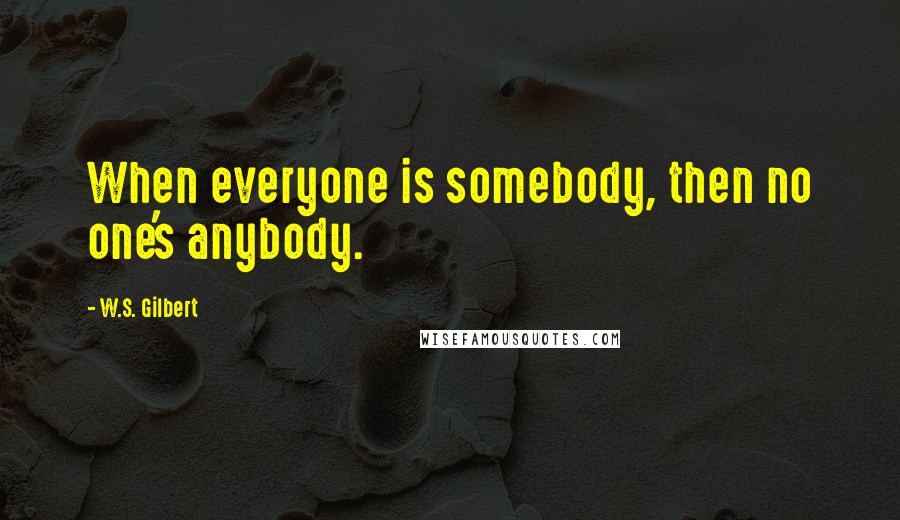 W.S. Gilbert Quotes: When everyone is somebody, then no one's anybody.