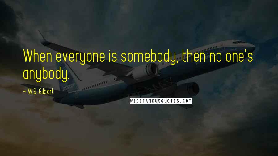 W.S. Gilbert Quotes: When everyone is somebody, then no one's anybody.