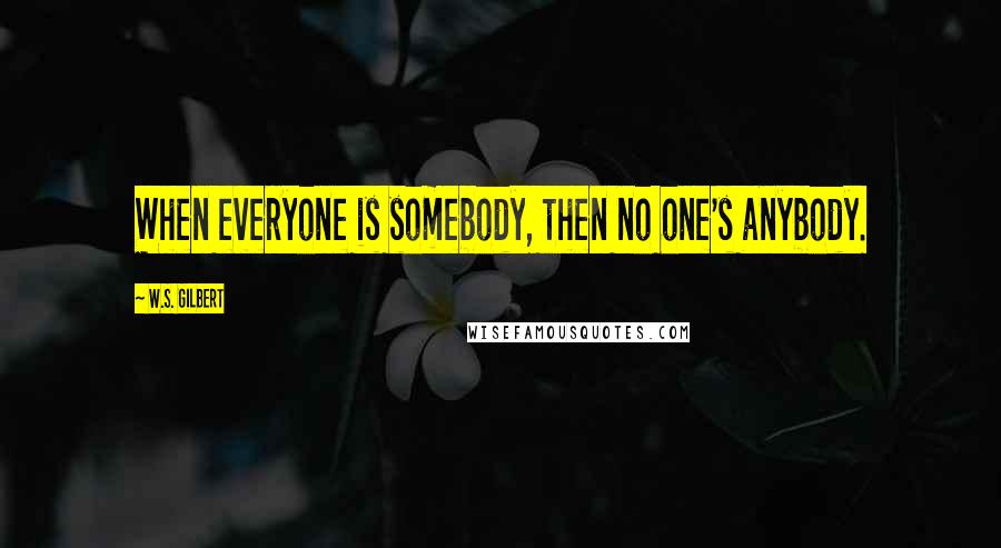 W.S. Gilbert Quotes: When everyone is somebody, then no one's anybody.