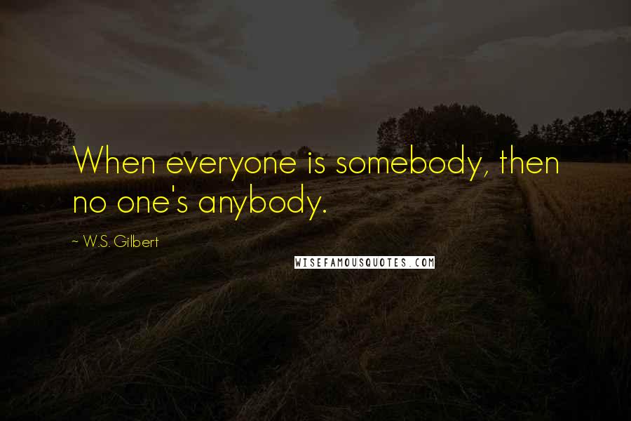 W.S. Gilbert Quotes: When everyone is somebody, then no one's anybody.