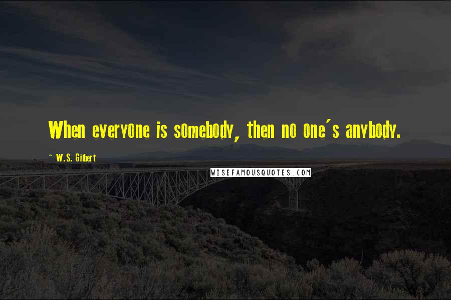 W.S. Gilbert Quotes: When everyone is somebody, then no one's anybody.