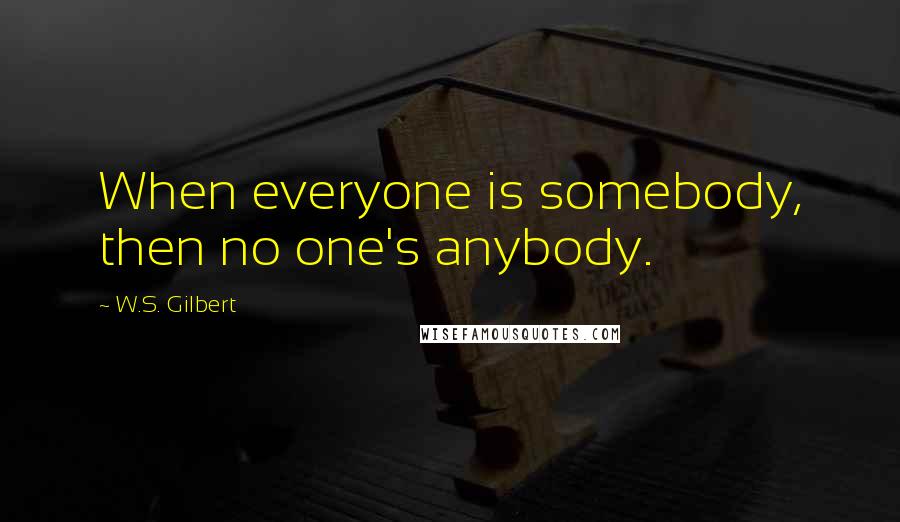 W.S. Gilbert Quotes: When everyone is somebody, then no one's anybody.