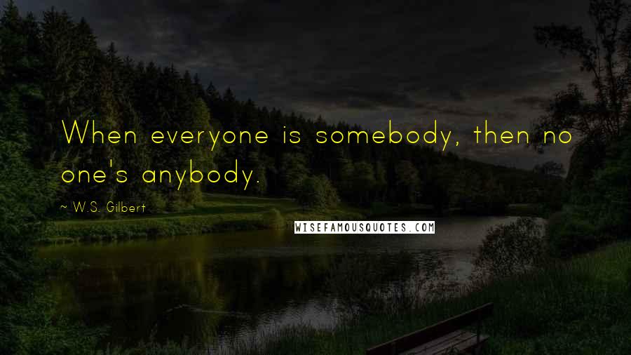 W.S. Gilbert Quotes: When everyone is somebody, then no one's anybody.