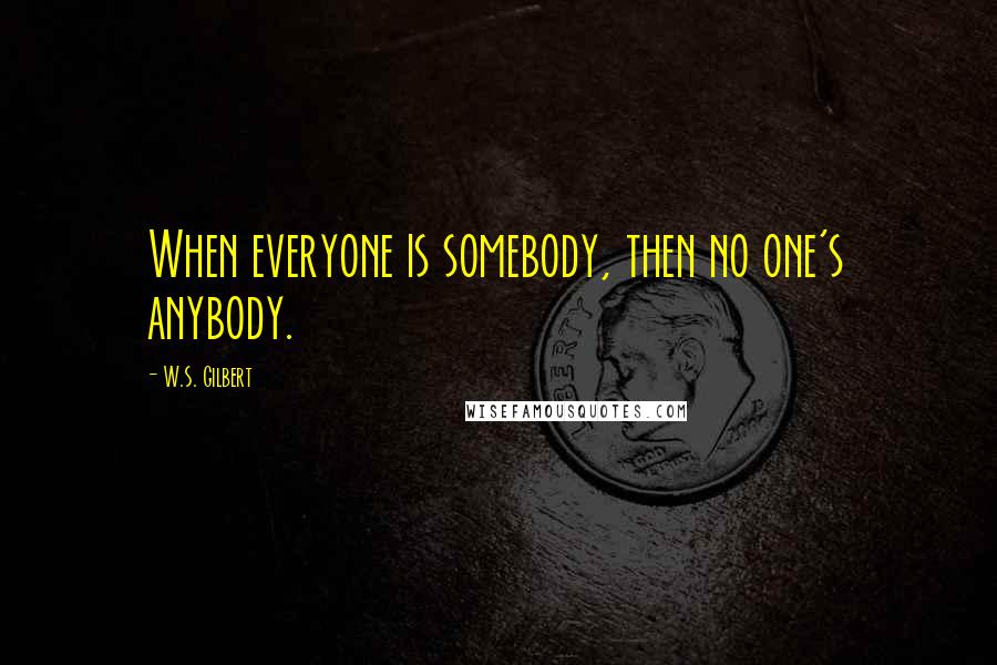 W.S. Gilbert Quotes: When everyone is somebody, then no one's anybody.