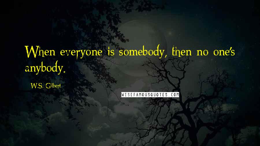 W.S. Gilbert Quotes: When everyone is somebody, then no one's anybody.