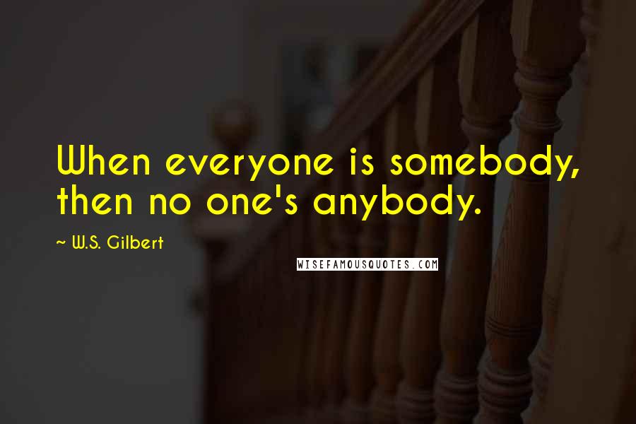 W.S. Gilbert Quotes: When everyone is somebody, then no one's anybody.