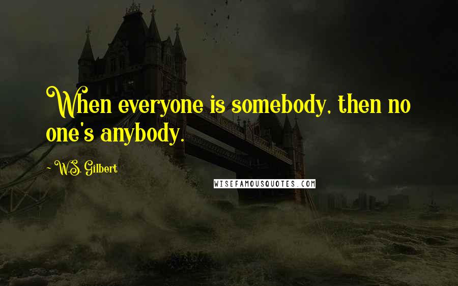 W.S. Gilbert Quotes: When everyone is somebody, then no one's anybody.