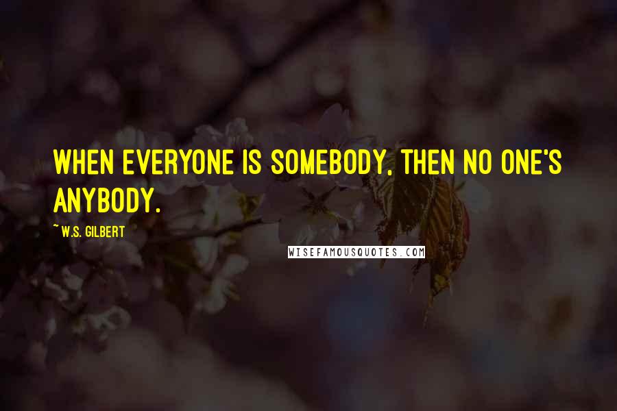 W.S. Gilbert Quotes: When everyone is somebody, then no one's anybody.