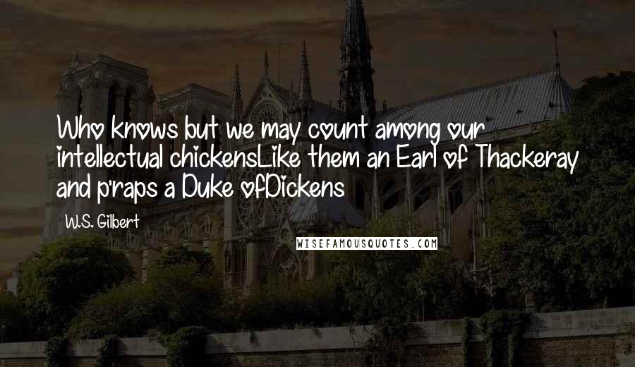 W.S. Gilbert Quotes: Who knows but we may count among our intellectual chickensLike them an Earl of Thackeray and p'raps a Duke ofDickens
