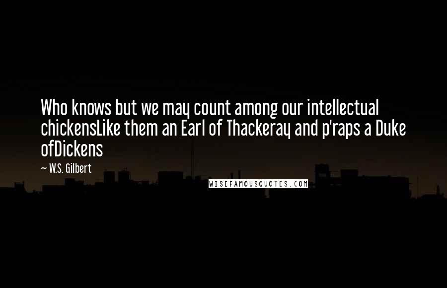 W.S. Gilbert Quotes: Who knows but we may count among our intellectual chickensLike them an Earl of Thackeray and p'raps a Duke ofDickens