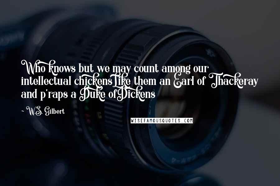 W.S. Gilbert Quotes: Who knows but we may count among our intellectual chickensLike them an Earl of Thackeray and p'raps a Duke ofDickens
