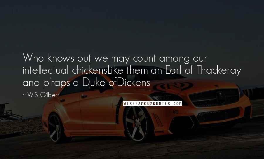 W.S. Gilbert Quotes: Who knows but we may count among our intellectual chickensLike them an Earl of Thackeray and p'raps a Duke ofDickens