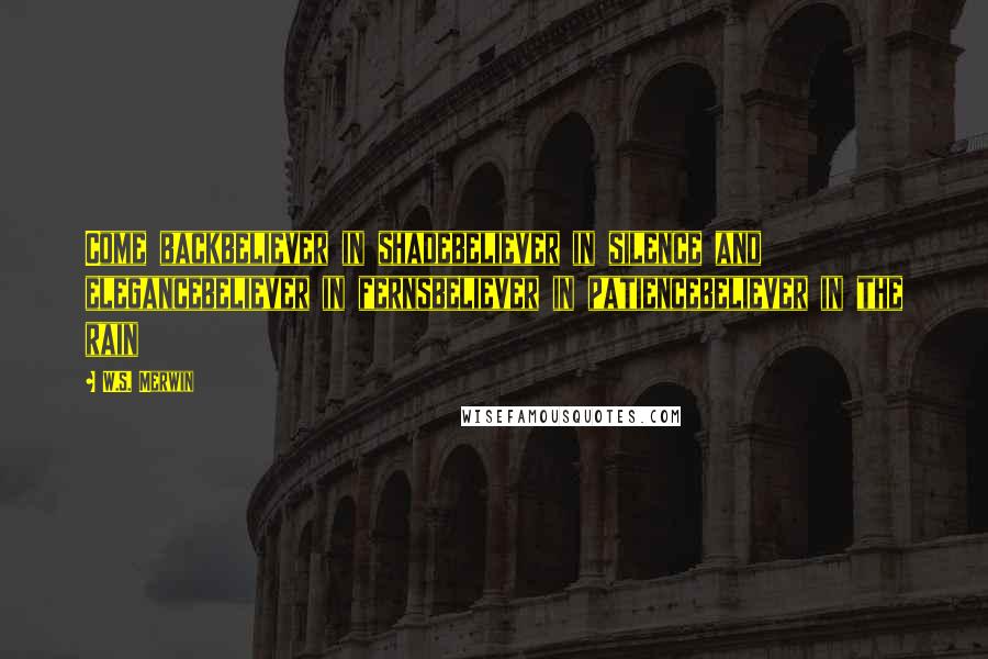 W.S. Merwin Quotes: Come backbeliever in shadebeliever in silence and elegancebeliever in fernsbeliever in patiencebeliever in the rain