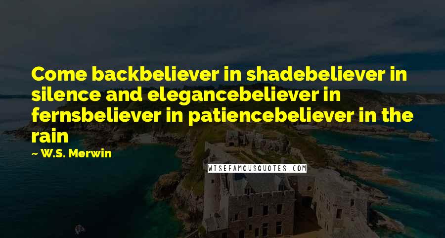 W.S. Merwin Quotes: Come backbeliever in shadebeliever in silence and elegancebeliever in fernsbeliever in patiencebeliever in the rain