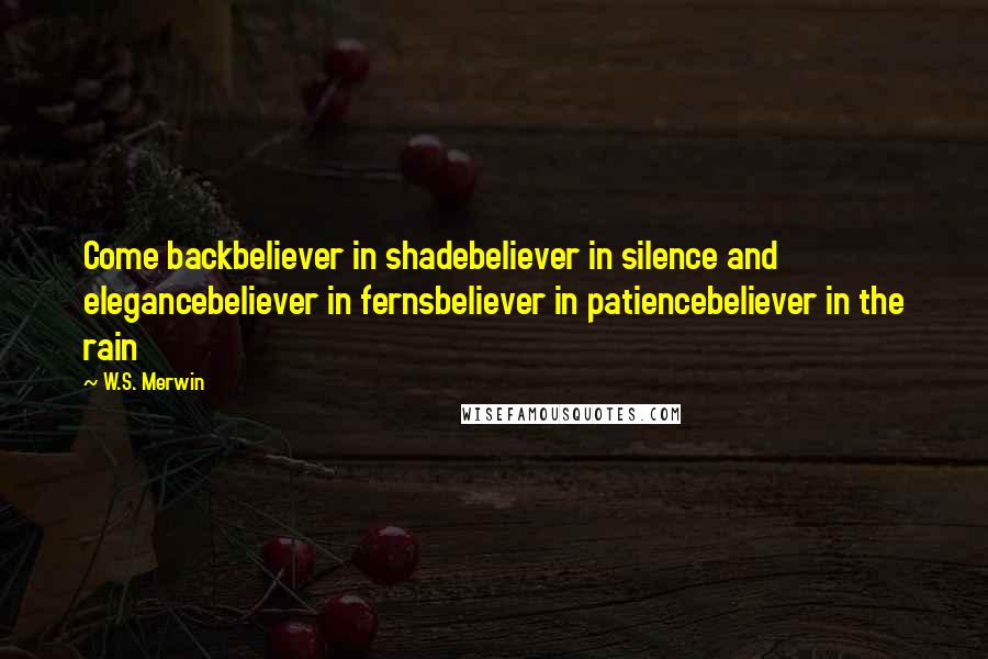 W.S. Merwin Quotes: Come backbeliever in shadebeliever in silence and elegancebeliever in fernsbeliever in patiencebeliever in the rain