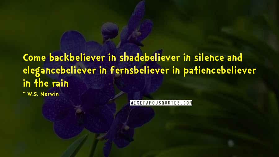 W.S. Merwin Quotes: Come backbeliever in shadebeliever in silence and elegancebeliever in fernsbeliever in patiencebeliever in the rain