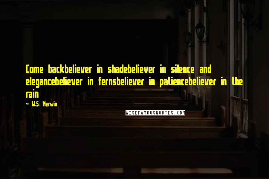 W.S. Merwin Quotes: Come backbeliever in shadebeliever in silence and elegancebeliever in fernsbeliever in patiencebeliever in the rain