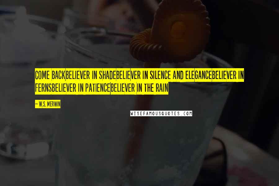 W.S. Merwin Quotes: Come backbeliever in shadebeliever in silence and elegancebeliever in fernsbeliever in patiencebeliever in the rain