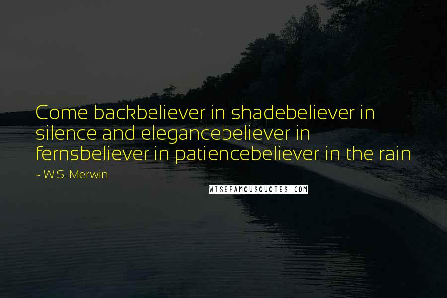 W.S. Merwin Quotes: Come backbeliever in shadebeliever in silence and elegancebeliever in fernsbeliever in patiencebeliever in the rain