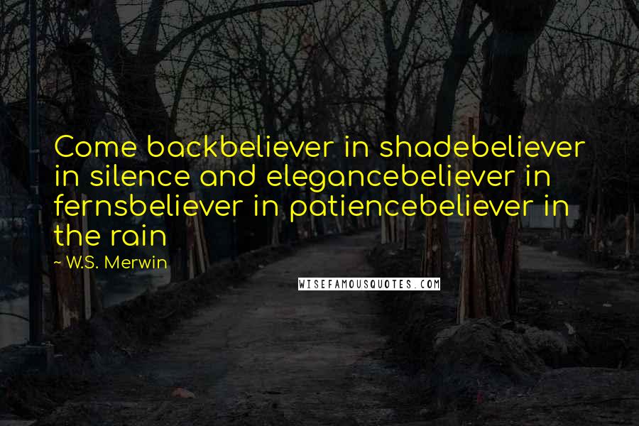 W.S. Merwin Quotes: Come backbeliever in shadebeliever in silence and elegancebeliever in fernsbeliever in patiencebeliever in the rain