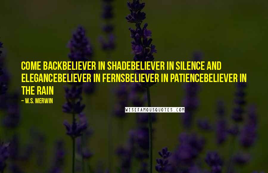 W.S. Merwin Quotes: Come backbeliever in shadebeliever in silence and elegancebeliever in fernsbeliever in patiencebeliever in the rain