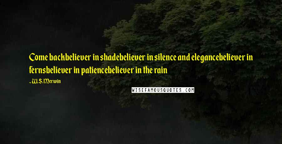 W.S. Merwin Quotes: Come backbeliever in shadebeliever in silence and elegancebeliever in fernsbeliever in patiencebeliever in the rain
