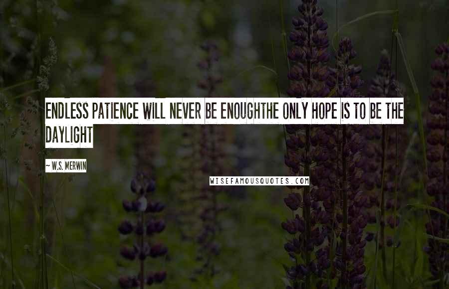 W.S. Merwin Quotes: endless patience will never be enoughthe only hope is to be the daylight