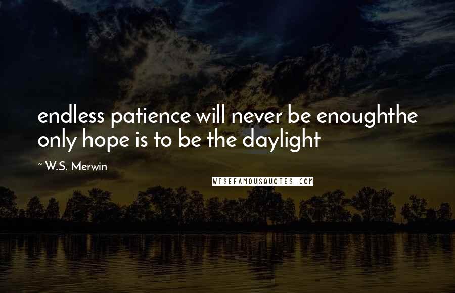 W.S. Merwin Quotes: endless patience will never be enoughthe only hope is to be the daylight