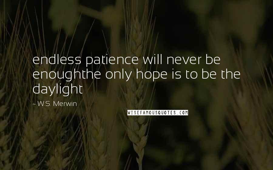 W.S. Merwin Quotes: endless patience will never be enoughthe only hope is to be the daylight