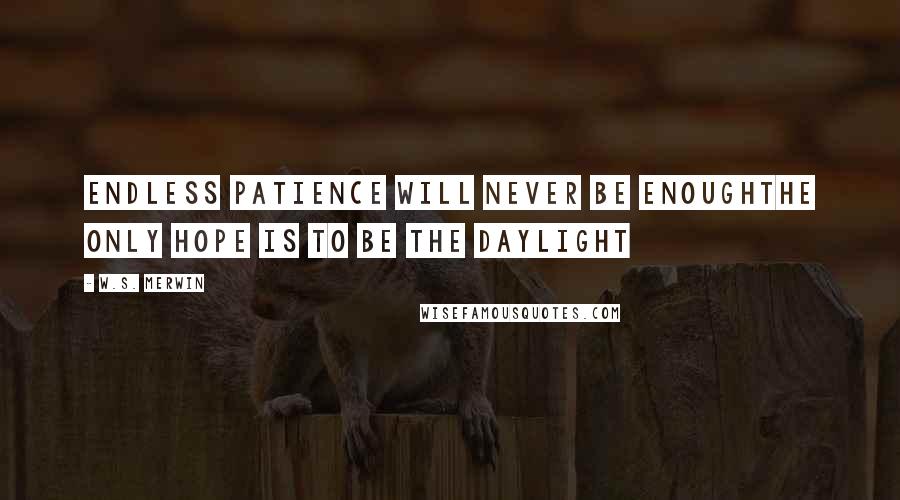 W.S. Merwin Quotes: endless patience will never be enoughthe only hope is to be the daylight