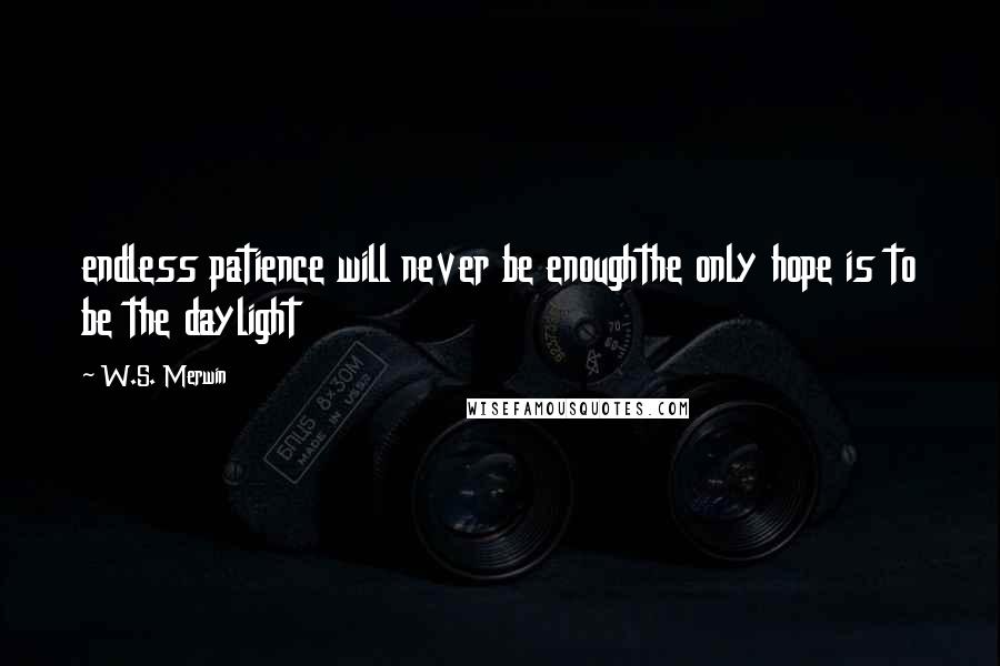 W.S. Merwin Quotes: endless patience will never be enoughthe only hope is to be the daylight