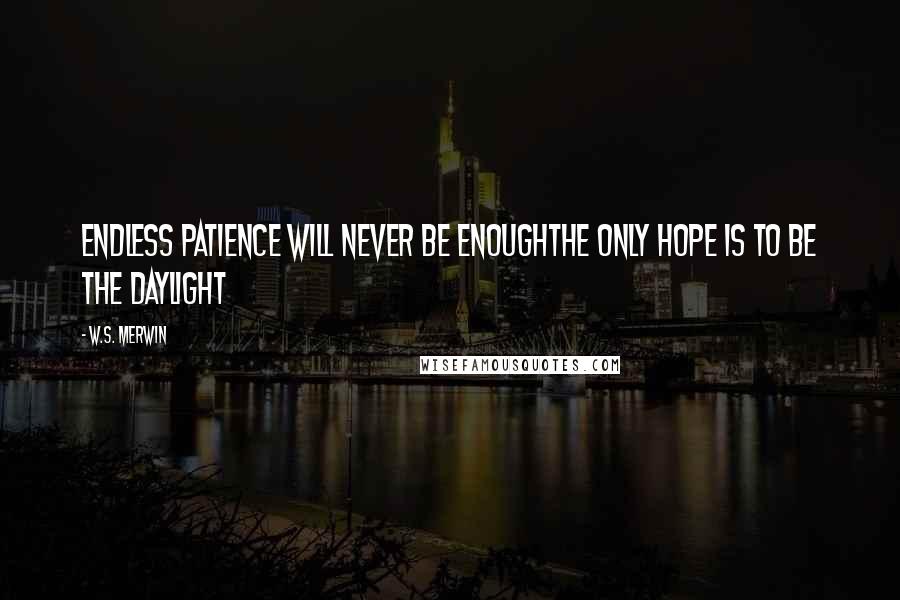 W.S. Merwin Quotes: endless patience will never be enoughthe only hope is to be the daylight